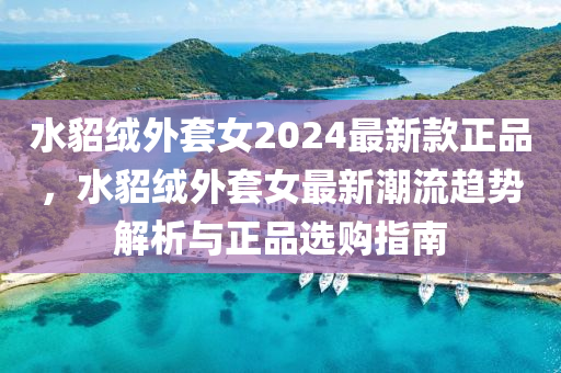 水貂絨外套女2024最新款正品，水貂絨外套女最新潮流趨勢(shì)解析與正品選購(gòu)指南