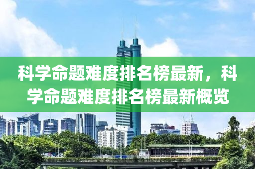 科學命題難度排名榜最新，科學命題難度排名榜最新概覽