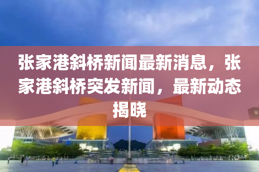 張家港斜橋新聞最新消息，張家港斜橋突發(fā)新聞，最新動態(tài)揭曉液壓動力機械,元件制造