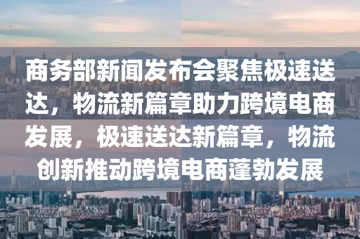 商務(wù)部新聞發(fā)布會(huì)聚焦極速送達(dá)，物流新篇章助力跨境電商發(fā)展，極速送達(dá)新篇章，物流創(chuàng)新推動(dòng)跨境電商蓬勃發(fā)展