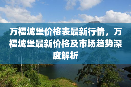 萬福城堡價格表最新行情，萬福城堡最新價格及市場趨勢深度解析