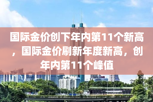 國際金價(jià)創(chuàng)下年內(nèi)第11個(gè)新液壓動(dòng)力機(jī)械,元件制造高，國際金價(jià)刷新年度新高，創(chuàng)年內(nèi)第11個(gè)峰值