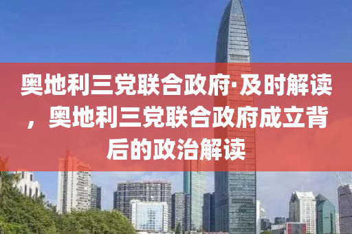 奧地利三黨聯(lián)合政府·及時(shí)解讀，奧地利三黨聯(lián)合政府成立背后的政治解讀