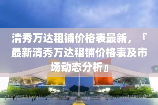 清秀萬達租鋪價格表最新，『最新清秀萬達租鋪價格表及市場動態(tài)分析』