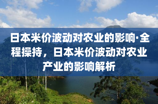 日本米價波動對農(nóng)業(yè)的影響·全程操持，日本米價波動對農(nóng)業(yè)產(chǎn)業(yè)的影響解析