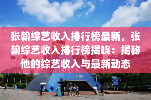 張翰綜藝收入排行榜最新，張翰綜藝收入排行榜揭曉：揭秘他的綜藝收入與最新動(dòng)態(tài)