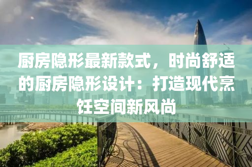 廚房隱形最新款式，時(shí)尚舒適的廚房隱形設(shè)計(jì)：打造現(xiàn)代烹飪空間新風(fēng)尚