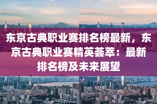 東京古典職業(yè)賽排名榜最新，東京古典職業(yè)賽精英薈萃：最新排名榜及未來展望