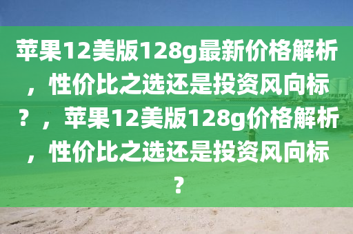 蘋果12美版128g最新價格解析，性價比之選還是投資風向標？，蘋果12美版128g價格解析，性價比之選還是投資風向標？