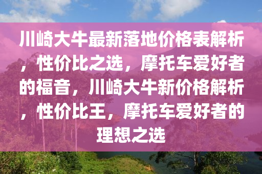 川崎大牛最新落地價(jià)格表解析，性價(jià)比之選，摩托車愛好者的福音，川崎大牛新價(jià)格解析，性價(jià)比王，摩托車愛好者的理想之選