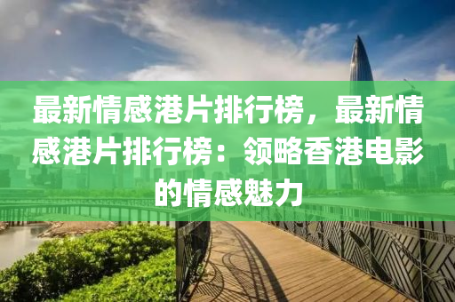 最新情感港片排行榜，最新情感港片排行榜：領(lǐng)略香港電影的情感魅力液壓動力機械,元件制造