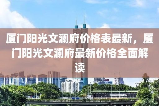 廈門陽光文瀾府價(jià)格表最新，廈門陽光文瀾府最新價(jià)格全面解讀