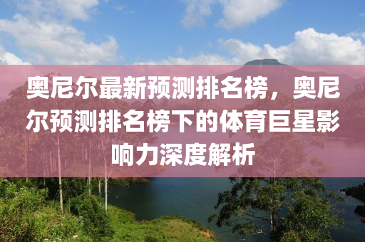 奧尼爾最新預(yù)測(cè)排名榜，奧尼爾預(yù)測(cè)排名榜下的體育巨星影響力深度解析