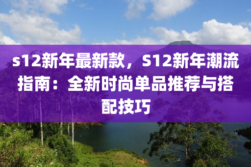 s12新年最新款，S12新年潮流指南：全新時(shí)尚單品推薦與搭配技巧液壓動(dòng)力機(jī)械,元件制造