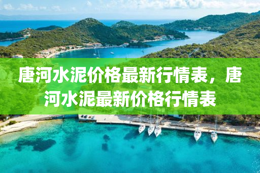 唐河水泥價格最新行情表，唐河水泥最新價格行情表