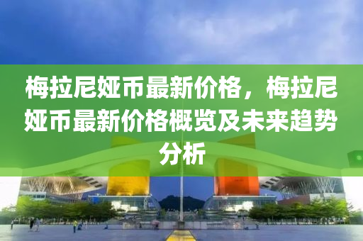 梅拉尼婭幣最新價格，梅拉尼婭幣最新價格概覽及未來趨勢分析