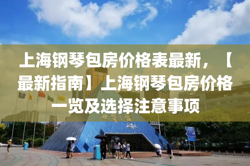 上海鋼琴包房價格表最新，【最新指南】上海鋼琴包房價格一覽及選擇注意事項