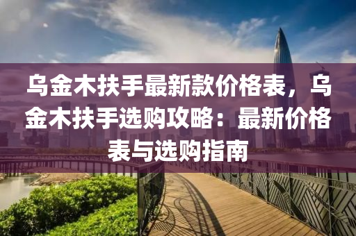 烏金木扶手最新款價(jià)格表，烏金木扶手選購(gòu)攻略：最新價(jià)格表與選購(gòu)指南液壓動(dòng)力機(jī)械,元件制造