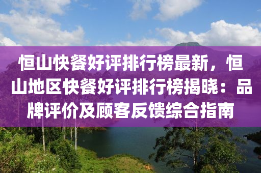 恒山快餐好評(píng)排行榜最新，恒山地區(qū)快餐好評(píng)排行榜揭曉：品牌評(píng)價(jià)及顧客反饋綜合指南液壓動(dòng)力機(jī)械,元件制造