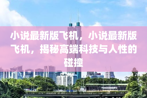 小說最新版飛機，小說最新版飛機，揭秘高端科技與人性的碰撞