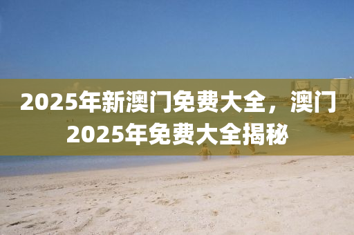 2025年新澳門免費大全，澳門2025年免費大全揭秘液壓動力機械,元件制造