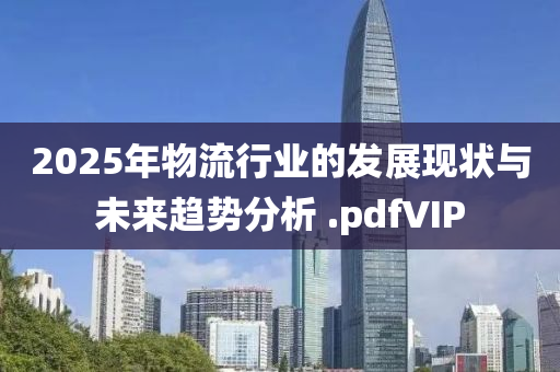 2025年物流行業(yè)的發(fā)展現(xiàn)狀與未來趨勢(shì)分析 .pdfVIP