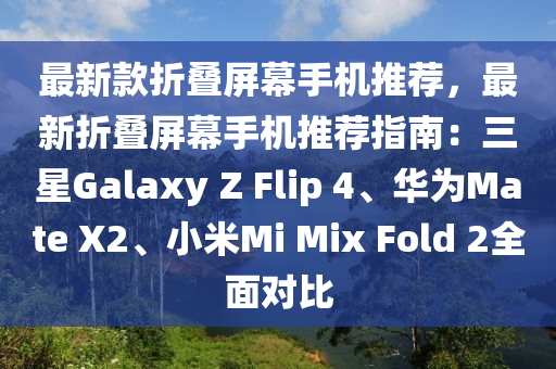 最新款折疊屏幕手機推薦，最新折疊屏幕手機推薦指南：三星Galaxy Z Flip 4、華為Mate X2、小米Mi Mix Fold 2全面對比