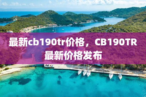 最新cb190tr價(jià)格，CB190TR最新價(jià)格發(fā)布