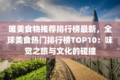 唯美食物推薦排行榜最新，全球美食熱門排行榜TOP10：味覺之旅與文化的碰撞