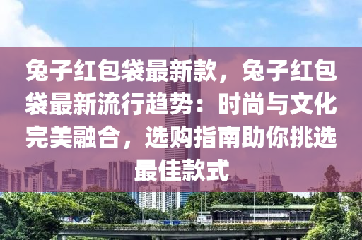 兔子紅包袋最新款，兔子紅包袋最新流行趨勢：時尚與文化完美融合，選購指南助你挑選最佳款式