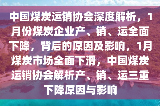 中國煤炭運銷協(xié)會深度解析，1月份煤炭企業(yè)產、銷、運全面下降，背后的原因及影響，1月煤炭市場全面下滑，中國煤炭運銷協(xié)會解析產、銷、運三重下降原因與影響