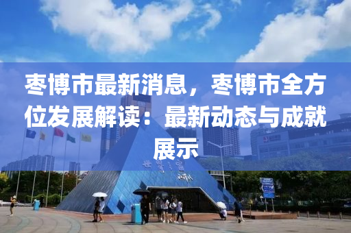 棗博市最新消息，棗博市全方位發(fā)展解讀：最新動態(tài)與成就展示