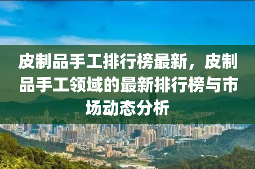 皮制品手工排行榜最新，皮制品手工領(lǐng)域的最新液壓動力機(jī)械,元件制造排行榜與市場動態(tài)分析