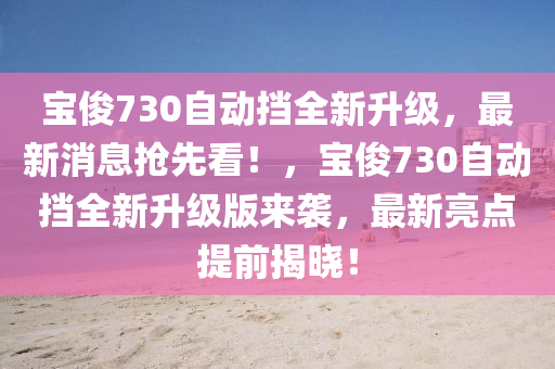 寶俊730自動擋全新升級，最新消息搶先看！，寶俊730自動擋全新升級版來襲，最新亮點提前揭曉！