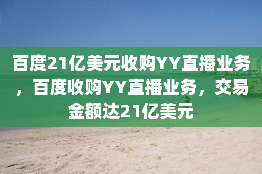 百度21億美元收購YY直液壓動力機械,元件制造播業(yè)務(wù)，百度收購YY直播業(yè)務(wù)，交易金額達21億美元