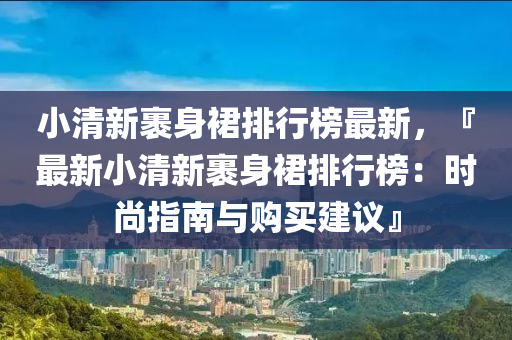 小清新裹身裙排行榜最新，『最新小清新裹身裙排行榜：時尚指南與購買建議』