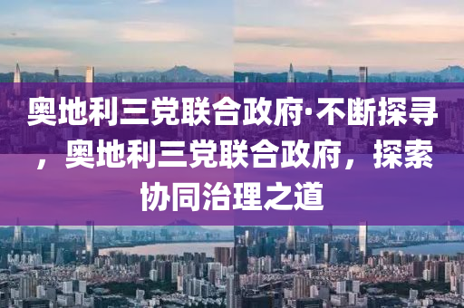 奧地利三黨聯(lián)合政府·不斷探尋，奧地利三黨聯(lián)合政府，探索協(xié)同治理之道