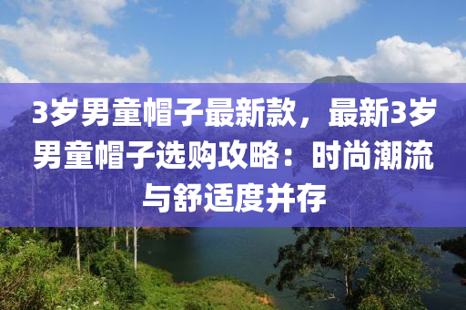 3歲男童帽子最新款，最新3歲男童帽子選購攻略：時尚潮流與舒適度并存