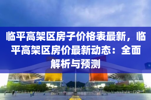 臨平高架區(qū)房子價(jià)格表最新，臨平高架區(qū)房價(jià)最新動(dòng)態(tài)：全面解析與預(yù)測