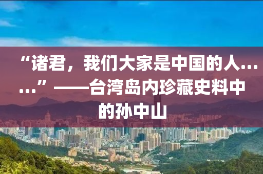 “諸君，我們大家是中國的人……”——臺(tái)灣島內(nèi)珍藏史料中的孫中山