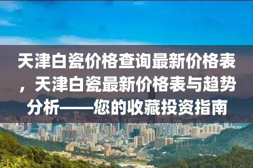 天津白瓷價格查詢最新價格表，天津白瓷最新價格表與趨勢分析——您的收藏投資指南