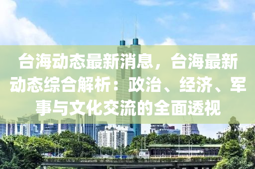 臺海動態(tài)最新消息，臺海最新動態(tài)綜合解析：政治、經(jīng)濟、軍事與文化交流的全面透視