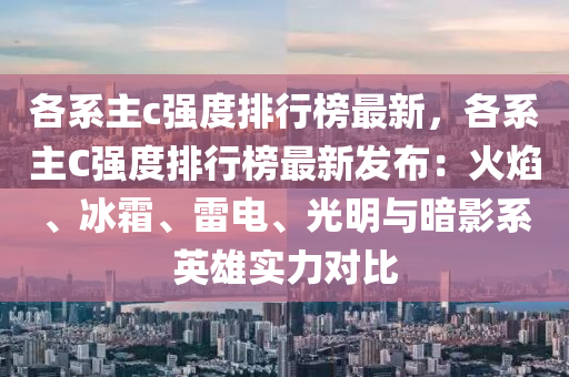 各系主c強度排行榜最新，各系主C強度排行榜最新發(fā)布：火焰、冰霜、雷電、光明與暗影系英雄實力對比