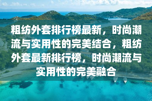 粗紡?fù)馓着判邪褡钚?，時(shí)尚潮流與實(shí)用性的完美結(jié)合，粗紡?fù)馓鬃钚屡判邪?，時(shí)尚潮流與實(shí)用性的完美融合