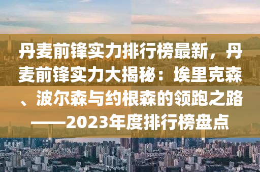 丹麥前鋒實(shí)力排行榜最新，丹麥前鋒實(shí)力大揭秘：埃里克森、波爾森與約根森的領(lǐng)跑之路——2023年度排行榜盤點(diǎn)