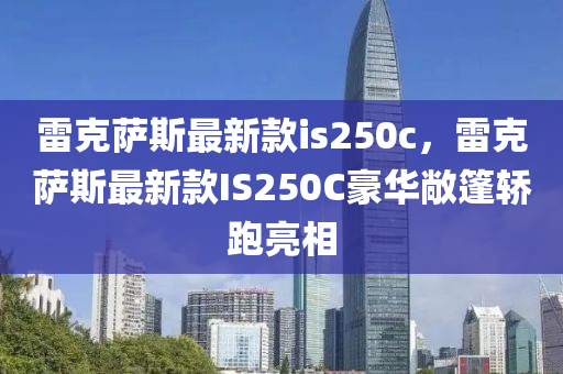 雷克薩斯最新款is250c，雷克薩斯最新款I(lǐng)S250C豪華敞篷轎跑亮相