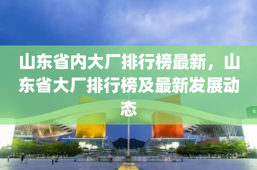 山東省內(nèi)大廠排行榜最新，山東省大廠排行榜及最新發(fā)展動(dòng)態(tài)液壓動(dòng)力機(jī)械,元件制造