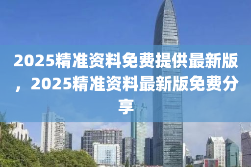 2025精準(zhǔn)資料免費提供最新版，2025精準(zhǔn)資料最新版免費分享液壓動力機械,元件制造