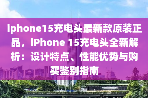 iphone15充電頭最新款原裝正品，iPhone 15充電頭全新解析：設(shè)計(jì)特點(diǎn)、性能優(yōu)勢(shì)與購(gòu)買鑒別指南