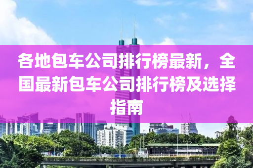 各地包車公司排行榜最新，全國最新包車公司排行榜及選擇指南